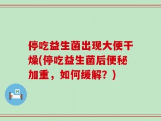 停吃益生菌出现大便干燥(停吃益生菌后便秘加重，如何缓解？)