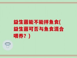 益生菌能不能拌鱼食(益生菌可否与鱼食混合喂养？)