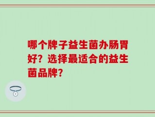 哪个牌子益生菌办肠胃好？选择最适合的益生菌品牌？