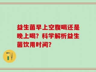 益生菌早上空腹喝还是晚上喝？科学解析益生菌饮用时间？
