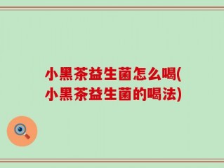 小黑茶益生菌怎么喝(小黑茶益生菌的喝法)