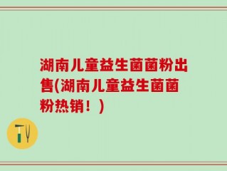 湖南儿童益生菌菌粉出售(湖南儿童益生菌菌粉热销！)