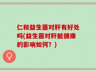 仁和益生菌对肝有好处吗(益生菌对肝脏健康的影响如何？)