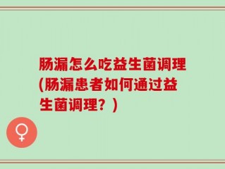 肠漏怎么吃益生菌调理(肠漏患者如何通过益生菌调理？)