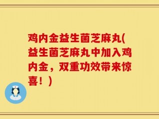 鸡内金益生菌芝麻丸(益生菌芝麻丸中加入鸡内金，双重功效带来惊喜！)