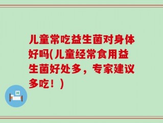 儿童常吃益生菌对身体好吗(儿童经常食用益生菌好处多，专家建议多吃！)