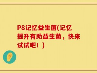 P8记忆益生菌(记忆提升有助益生菌，快来试试吧！)