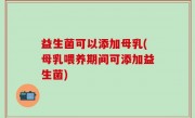 益生菌可以添加母乳(母乳喂养期间可添加益生菌)