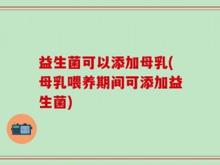 益生菌可以添加母乳(母乳喂养期间可添加益生菌)