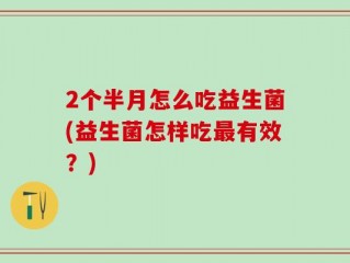 2个半月怎么吃益生菌(益生菌怎样吃最有效？)
