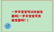 一岁半宝宝可以吃益生菌吗(一岁半宝宝可食益生菌吗？)