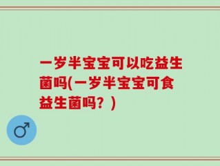 一岁半宝宝可以吃益生菌吗(一岁半宝宝可食益生菌吗？)