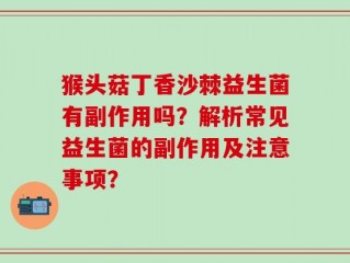 猴头菇丁香沙棘益生菌有副作用吗？解析常见益生菌的副作用及注意事项？