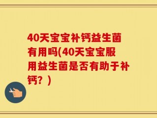 40天宝宝补钙益生菌有用吗(40天宝宝服用益生菌是否有助于补钙？)
