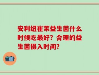 安利纽崔莱益生菌什么时候吃最好？合理的益生菌摄入时间？