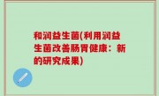 和润益生菌(利用润益生菌改善肠胃健康：新的研究成果)