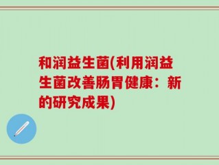 和润益生菌(利用润益生菌改善肠胃健康：新的研究成果)