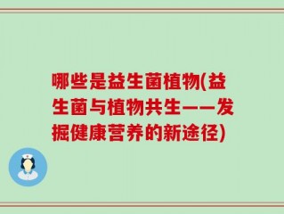 哪些是益生菌植物(益生菌与植物共生——发掘健康营养的新途径)