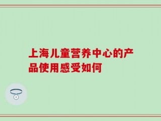 上海儿童营养中心的产品使用感受如何