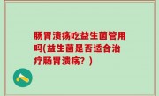 肠胃溃疡吃益生菌管用吗(益生菌是否适合治疗肠胃溃疡？)