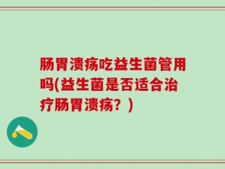 肠胃溃疡吃益生菌管用吗(益生菌是否适合治疗肠胃溃疡？)