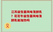 江苏益生菌风味发酵乳？花花牛益生菌风味发酵乳能加热吗