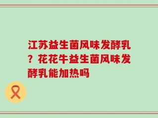 江苏益生菌风味发酵乳？花花牛益生菌风味发酵乳能加热吗