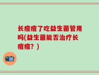 长痘痘了吃益生菌管用吗(益生菌能否治疗长痘痘？)