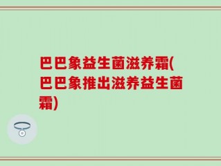 巴巴象益生菌滋养霜(巴巴象推出滋养益生菌霜)