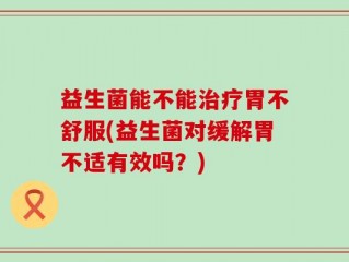 益生菌能不能治疗胃不舒服(益生菌对缓解胃不适有效吗？)