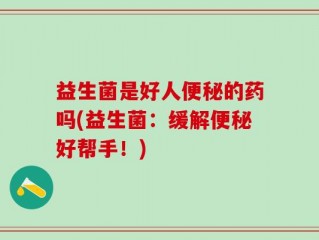 益生菌是好人便秘的药吗(益生菌：缓解便秘好帮手！)