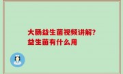 大肠益生菌视频讲解？益生菌有什么用