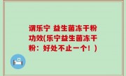 谓乐宁 益生菌冻干粉功效(乐宁益生菌冻干粉：好处不止一个！)