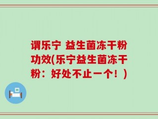 谓乐宁 益生菌冻干粉功效(乐宁益生菌冻干粉：好处不止一个！)