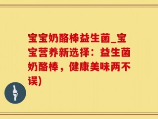 宝宝奶酪棒益生菌_宝宝营养新选择：益生菌奶酪棒，健康美味两不误)