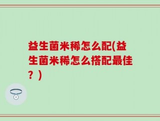 益生菌米稀怎么配(益生菌米稀怎么搭配最佳？)