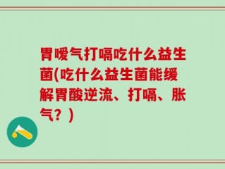 胃嗳气打嗝吃什么益生菌(吃什么益生菌能缓解胃酸逆流、打嗝、胀气？)