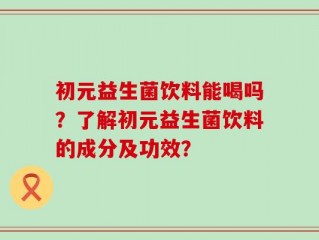 初元益生菌饮料能喝吗？了解初元益生菌饮料的成分及功效？