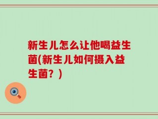 新生儿怎么让他喝益生菌(新生儿如何摄入益生菌？)