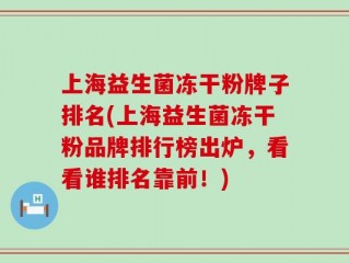 上海益生菌冻干粉牌子排名(上海益生菌冻干粉品牌排行榜出炉，看看谁排名靠前！)