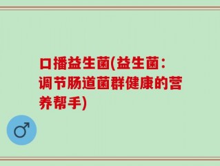 口播益生菌(益生菌：调节肠道菌群健康的营养帮手)