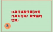 口臭打嗝益生菌(改善口臭与打嗝：益生菌的功效)
