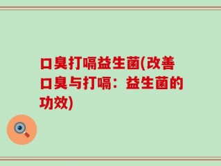 口臭打嗝益生菌(改善口臭与打嗝：益生菌的功效)