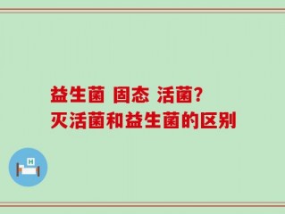 益生菌 固态 活菌？灭活菌和益生菌的区别