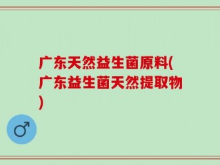 广东天然益生菌原料(广东益生菌天然提取物)
