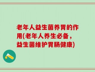 老年人益生菌养胃的作用(老年人养生必备，益生菌维护胃肠健康)