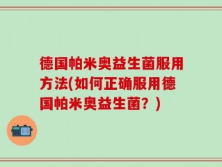 德国帕米奥益生菌服用方法(如何正确服用德国帕米奥益生菌？)