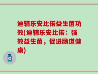 迪辅乐安比偌益生菌功效(迪辅乐安比偌：强效益生菌，促进肠道健康)