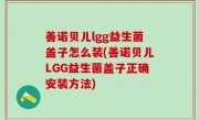 善诺贝儿lgg益生菌盖子怎么装(善诺贝儿LGG益生菌盖子正确安装方法)