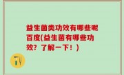 益生菌类功效有哪些呢百度(益生菌有哪些功效？了解一下！)